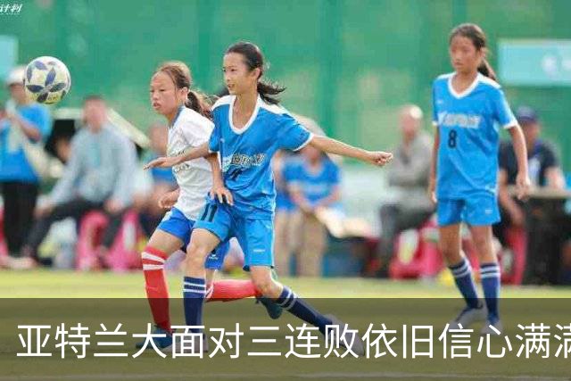 亚特兰大面对三连败依旧信心满满，教练萨里获全力支持