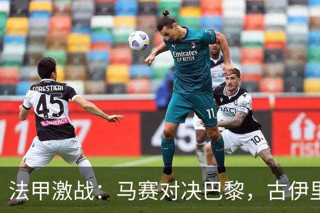法甲激战：马赛对决巴黎，古伊里迎战登贝莱